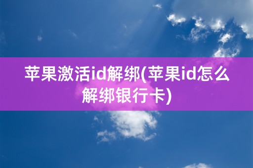 苹果激活id解绑(苹果id怎么解绑银行卡)