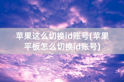 苹果这么切换id账号(苹果平板怎么切换id账号)