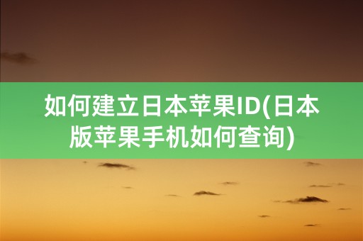 如何建立日本苹果ID(日本版苹果手机如何查询)