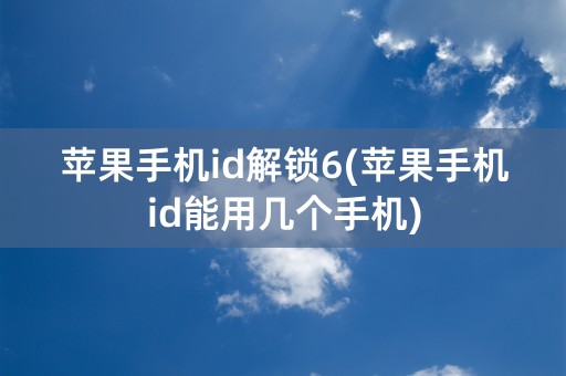 苹果手机id解锁6(苹果手机id能用几个手机)