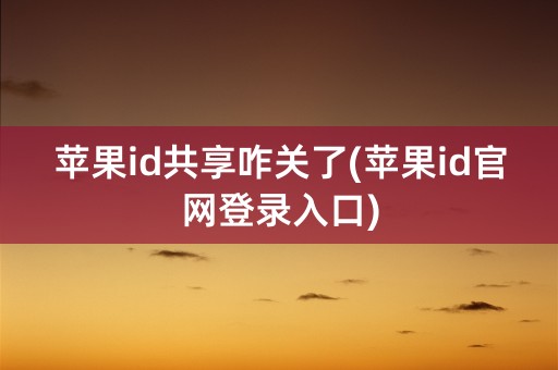 苹果id共享咋关了(苹果id官网登录入口)