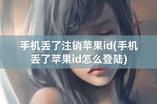 手机丢了注销苹果id(手机丢了苹果id怎么登陆)