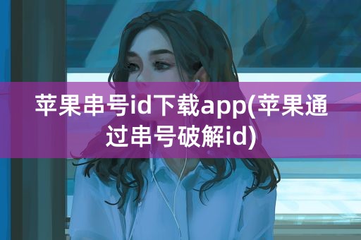 苹果串号id下载app(苹果通过串号破解id)