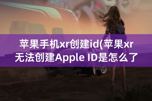 苹果手机xr创建id(苹果xr无法创建Apple ID是怎么了)