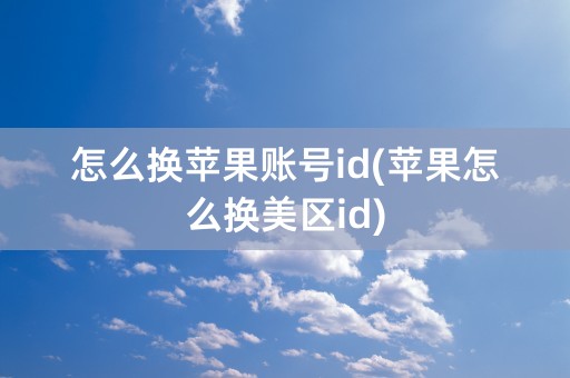 怎么换苹果账号id(苹果怎么换美区id)