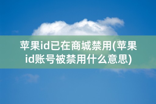 苹果id已在商城禁用(苹果id账号被禁用什么意思)