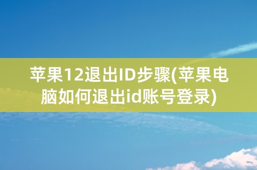 苹果12退出ID步骤(苹果电脑如何退出id账号登录)