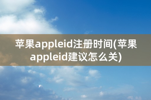 苹果appleid注册时间(苹果appleid建议怎么关)