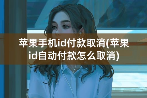 苹果手机id付款取消(苹果id自动付款怎么取消)