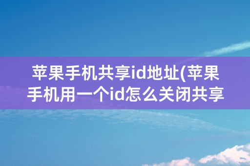 苹果手机共享id地址(苹果手机用一个id怎么关闭共享照片)