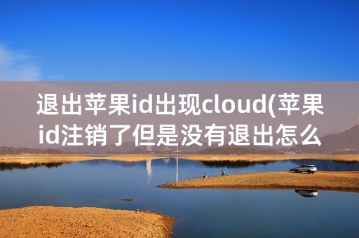 退出苹果id出现cloud(苹果id注销了但是没有退出怎么办)