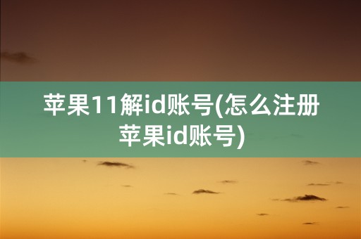 苹果11解id账号(怎么注册苹果id账号)