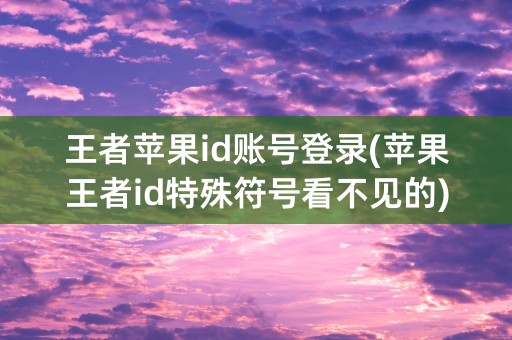 王者苹果id账号登录(苹果王者id特殊符号看不见的)