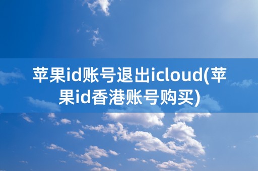 苹果id账号退出icloud(苹果id香港账号购买)