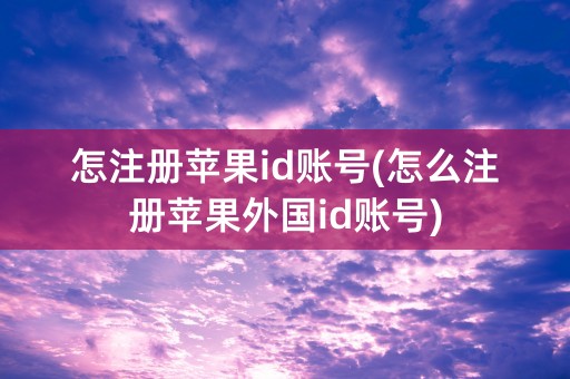 怎注册苹果id账号(怎么注册苹果外国id账号)