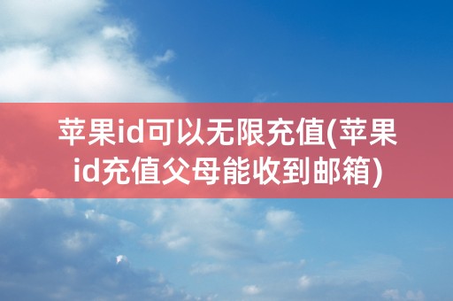 苹果id可以无限充值(苹果id充值父母能收到邮箱)