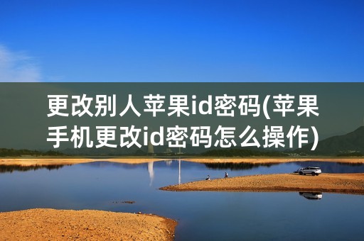 更改别人苹果id密码(苹果手机更改id密码怎么操作)