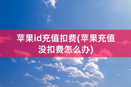 苹果id充值扣费(苹果充值没扣费怎么办)