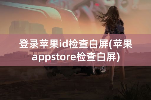 登录苹果id检查白屏(苹果appstore检查白屏)