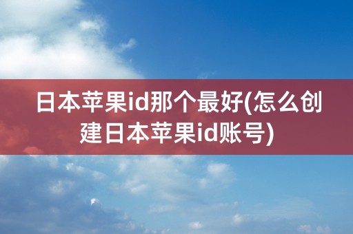 日本苹果id那个最好(怎么创建日本苹果id账号)