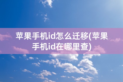 苹果手机id怎么迁移(苹果手机id在哪里查)