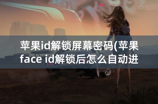 苹果id解锁屏幕密码(苹果face id解锁后怎么自动进入屏幕)