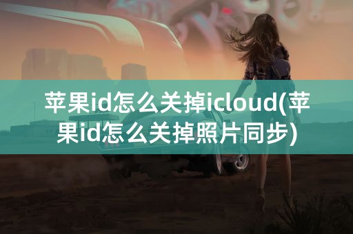 苹果id怎么关掉icloud(苹果id怎么关掉照片同步)