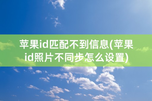 苹果id匹配不到信息(苹果id照片不同步怎么设置)