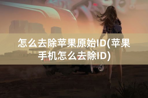 怎么去除苹果原始ID(苹果手机怎么去除ID)