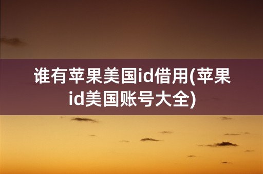 谁有苹果美国id借用(苹果id美国账号大全)