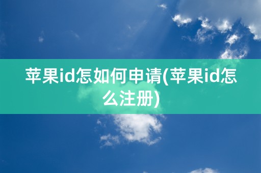 苹果id怎如何申请(苹果id怎么注册)