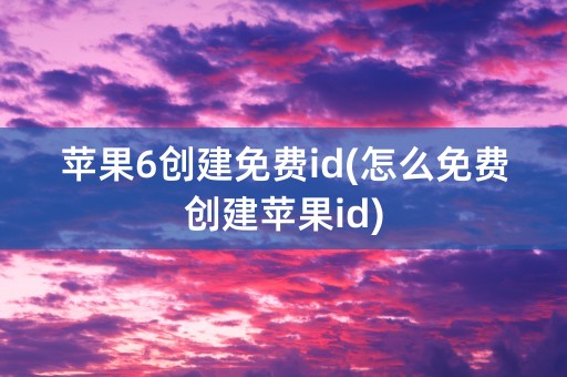 苹果6创建免费id(怎么免费创建苹果id)