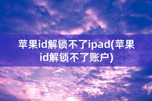 苹果id解锁不了ipad(苹果id解锁不了账户)