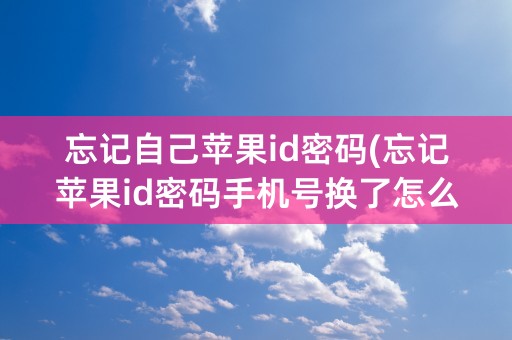 忘记自己苹果id密码(忘记苹果id密码手机号换了怎么办)