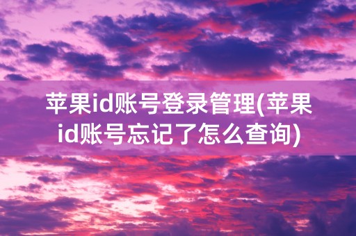 苹果id账号登录管理(苹果id账号忘记了怎么查询)