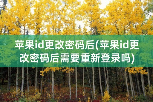 苹果id更改密码后(苹果id更改密码后需要重新登录吗)