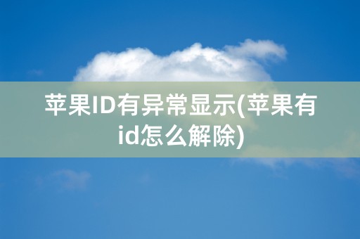 苹果ID有异常显示(苹果有id怎么解除)