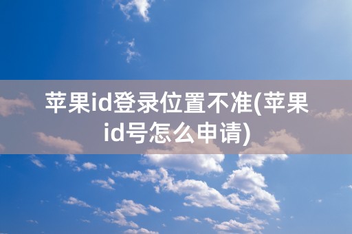 苹果id登录位置不准(苹果id号怎么申请)