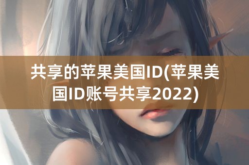 共享的苹果美国ID(苹果美国ID账号共享2022)