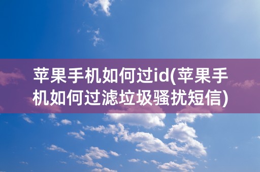 苹果手机如何过id(苹果手机如何过滤垃圾骚扰短信)