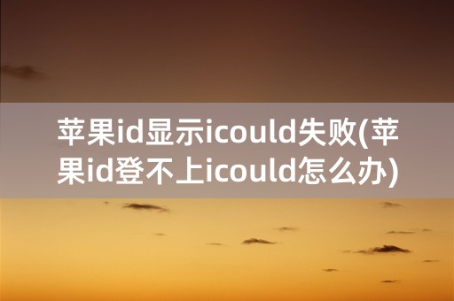 苹果id显示icould失败(苹果id登不上icould怎么办)