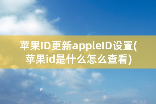 苹果ID更新appleID设置(苹果id是什么怎么查看)