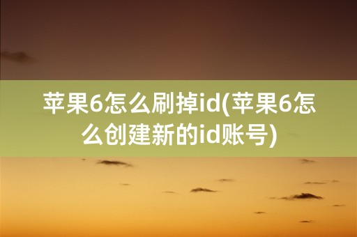 苹果6怎么刷掉id(苹果6怎么创建新的id账号)