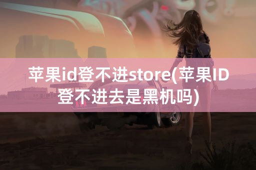 苹果id登不进store(苹果ID登不进去是黑机吗)