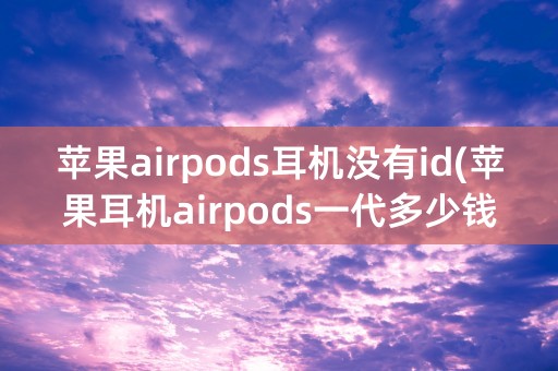 苹果airpods耳机没有id(苹果耳机airpods一代多少钱)