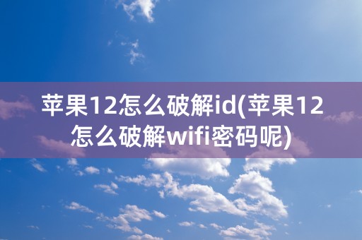 苹果12怎么破解id(苹果12怎么破解wifi密码呢)