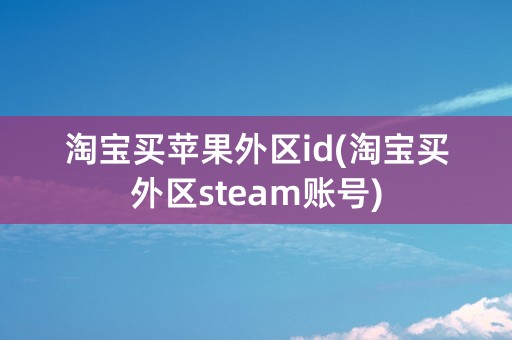 淘宝买苹果外区id(淘宝买外区steam账号)