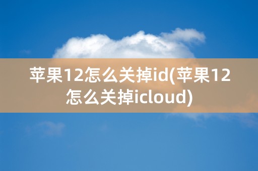 苹果12怎么关掉id(苹果12怎么关掉icloud)