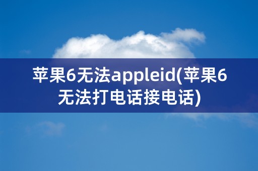 苹果6无法appleid(苹果6无法打电话接电话)