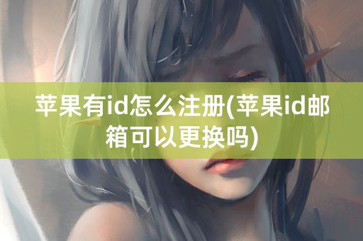 苹果有id怎么注册(苹果id邮箱可以更换吗)